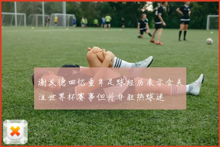 谢泼德回忆童年足球经历表示会关注世界杯赛事但并非狂热球迷
