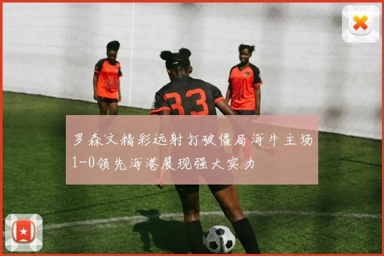 罗森文精彩远射打破僵局海牛主场1-0领先海港展现强大实力