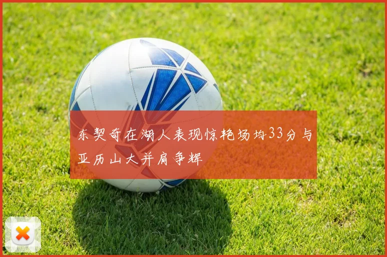 东契奇在湖人表现惊艳场均33分与亚历山大并肩争辉