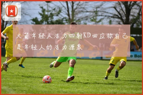 火箭年轻人活力四射KD回应称自己是年轻人的活力源泉