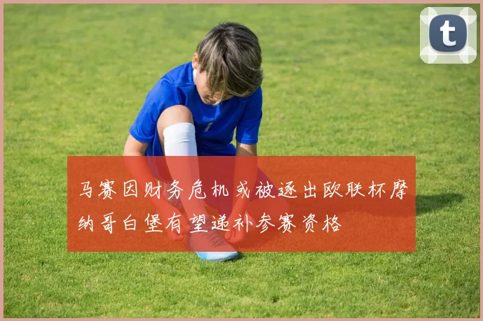马赛因财务危机或被逐出欧联杯摩纳哥白堡有望递补参赛资格