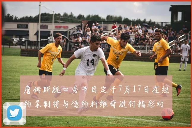 詹姆斯脱口秀节目定于7月17日在纽约录制将与德约科维奇进行精彩对话