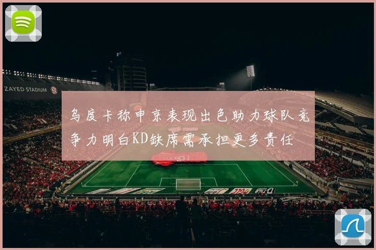 乌度卡称申京表现出色助力球队竞争力明白KD缺席需承担更多责任