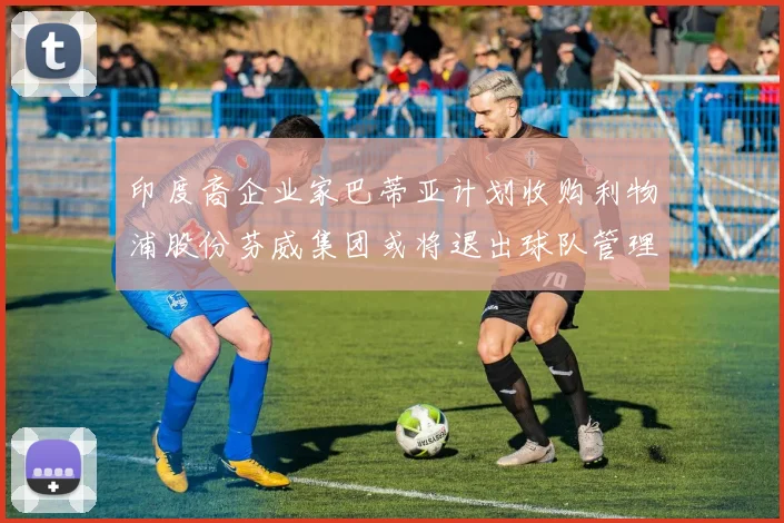 印度裔企业家巴蒂亚计划收购利物浦股份芬威集团或将退出球队管理