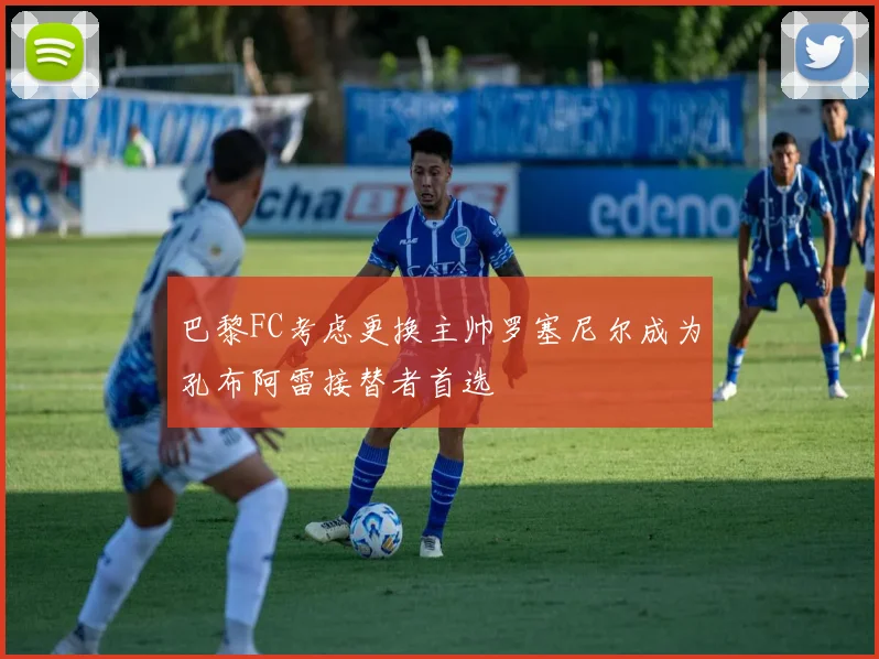 巴黎FC考虑更换主帅罗塞尼尔成为孔布阿雷接替者首选