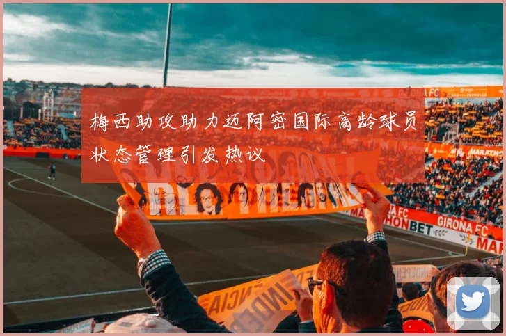 梅西助攻助力迈阿密国际高龄球员状态管理引发热议