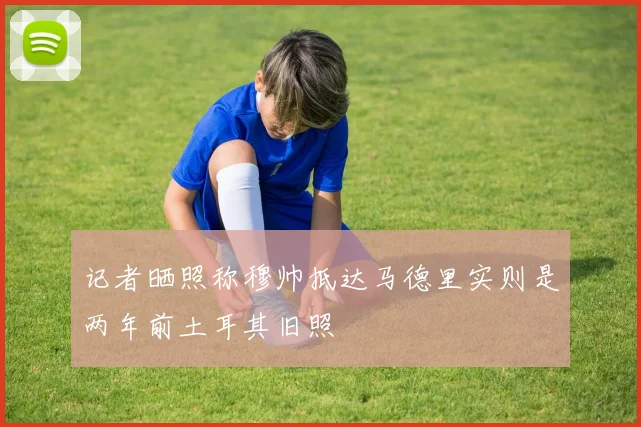 记者晒照称穆帅抵达马德里实则是两年前土耳其旧照