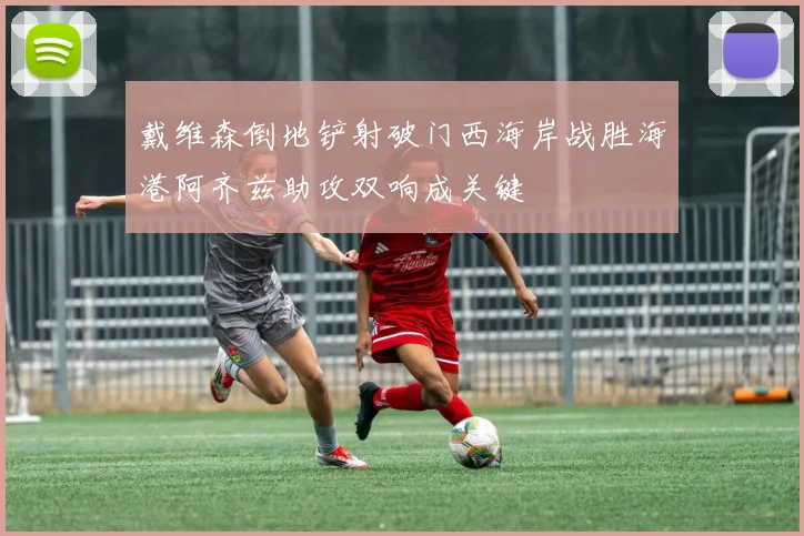 戴维森倒地铲射破门西海岸战胜海港阿齐兹助攻双响成关键