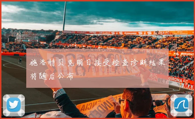 施洛特贝克明日接受检查诊断结果将随后公布