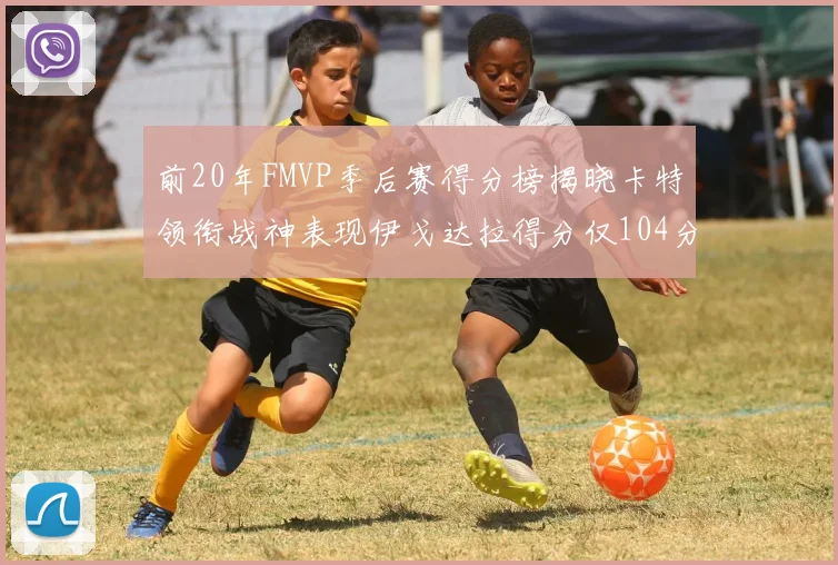 前20年FMVP季后赛得分榜揭晓卡特领衔战神表现伊戈达拉得分仅104分