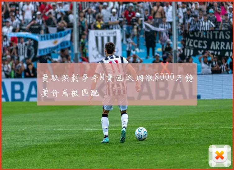 曼联热刺争夺M费西汉姆联8000万镑要价或被匹配