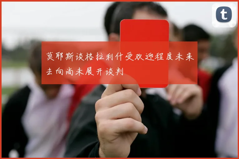 莫耶斯谈格拉利什受欢迎程度未来去向尚未展开谈判