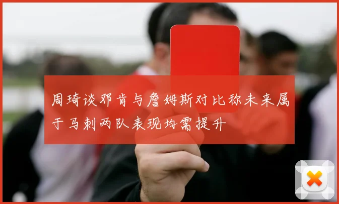周琦谈邓肯与詹姆斯对比称未来属于马刺两队表现均需提升
