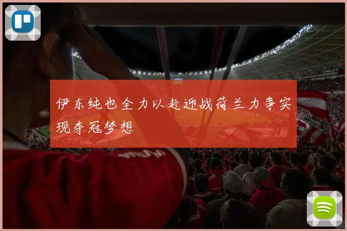 伊东纯也全力以赴迎战荷兰力争实现夺冠梦想