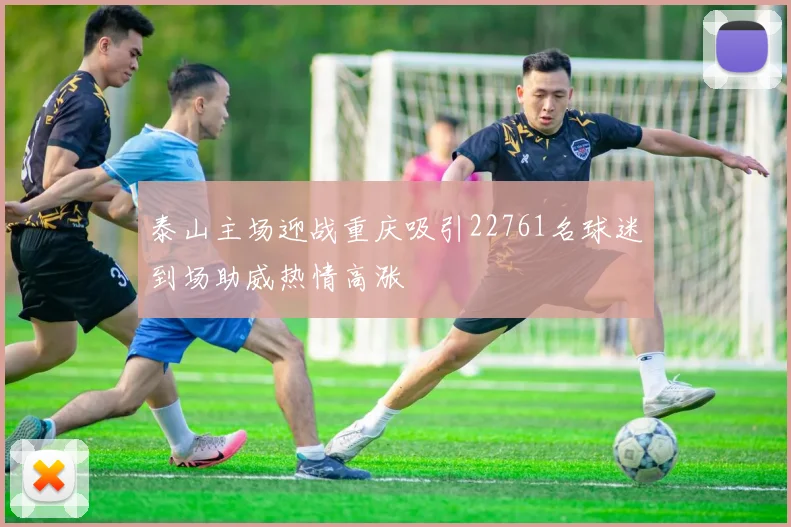 泰山主场迎战重庆吸引22761名球迷到场助威热情高涨