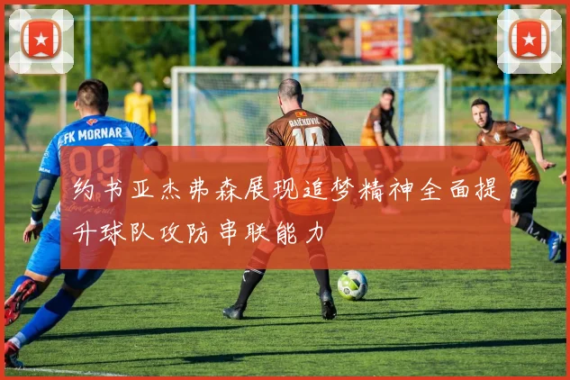 约书亚杰弗森展现追梦精神全面提升球队攻防串联能力
