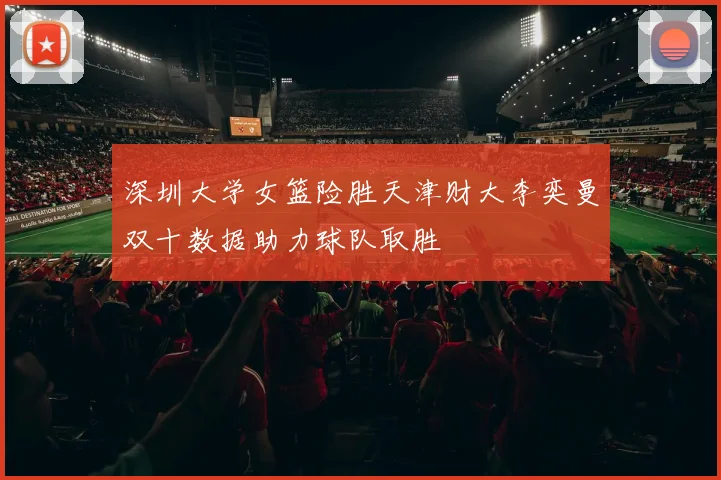 深圳大学女篮险胜天津财大李奕曼双十数据助力球队取胜