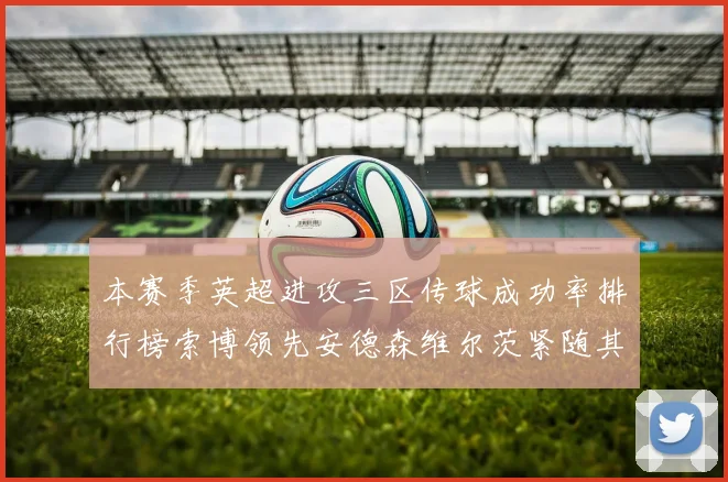 本赛季英超进攻三区传球成功率排行榜索博领先安德森维尔茨紧随其后