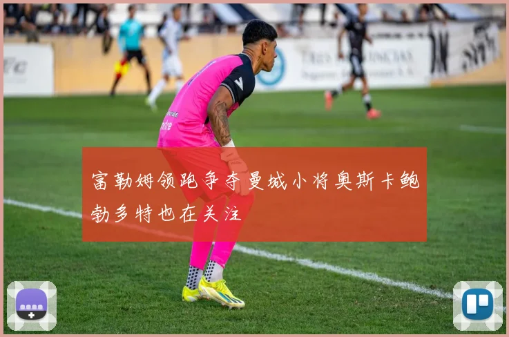 富勒姆领跑争夺曼城小将奥斯卡鲍勃多特也在关注