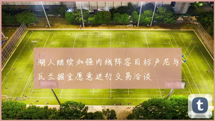湖人继续加强内线阵容目标卢尼与瓦兰掘金愿意进行交易洽谈