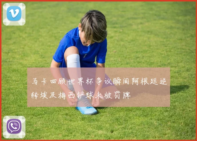 马卡回顾世界杯争议瞬间阿根廷逆转埃及梅西铲球未被罚牌