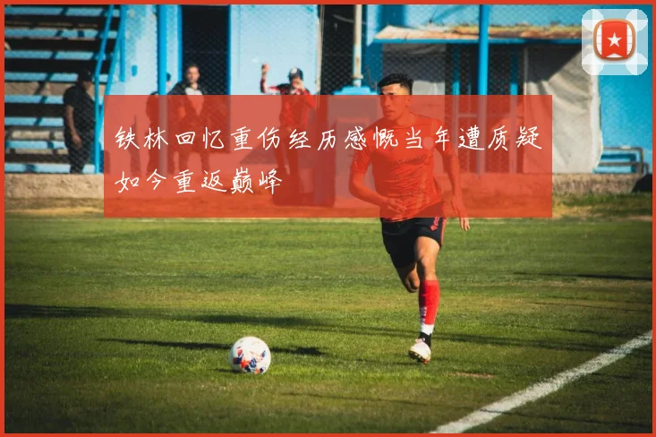 铁林回忆重伤经历感慨当年遭质疑如今重返巅峰