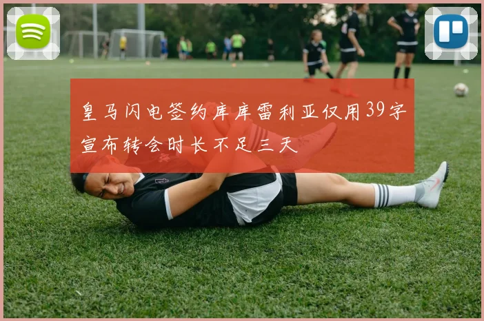 皇马闪电签约库库雷利亚仅用39字宣布转会时长不足三天