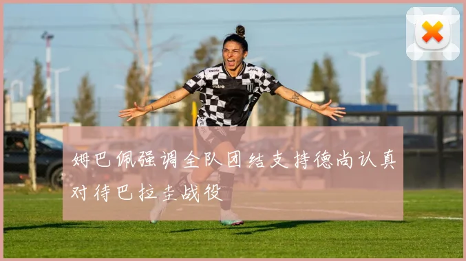姆巴佩强调全队团结支持德尚认真对待巴拉圭战役