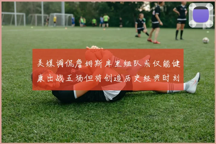 美媒调侃詹姆斯库里组队或仅能健康出战五场但将创造历史经典时刻