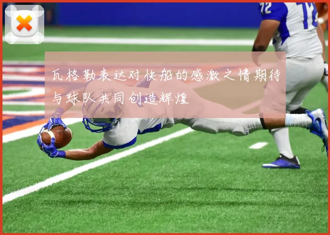 瓦格勒表达对快船的感激之情期待与球队共同创造辉煌