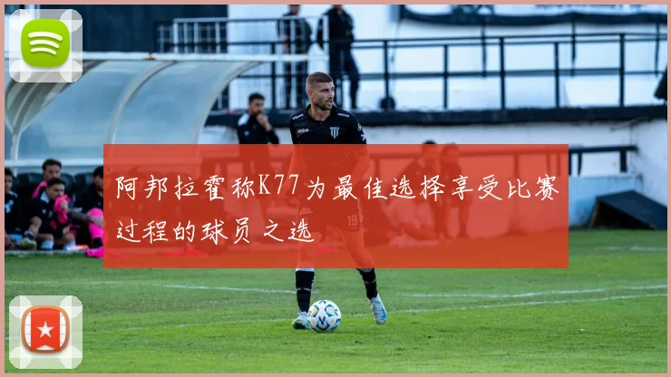 阿邦拉霍称K77为最佳选择享受比赛过程的球员之选