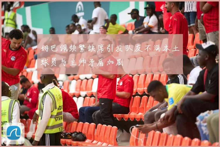 姆巴佩频繁缺席引发队友不满本土球员与主帅矛盾加剧