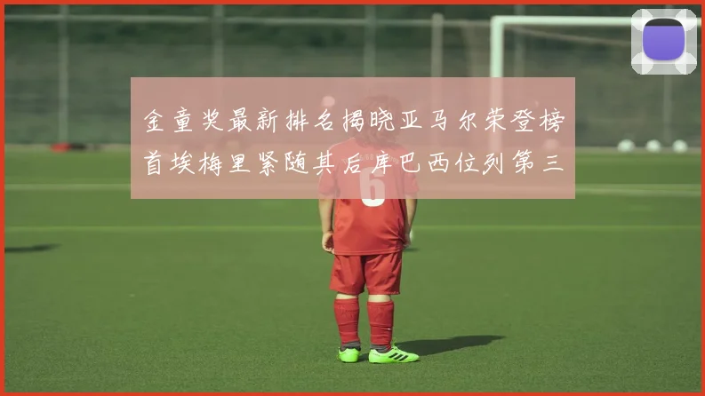 金童奖最新排名揭晓亚马尔荣登榜首埃梅里紧随其后库巴西位列第三