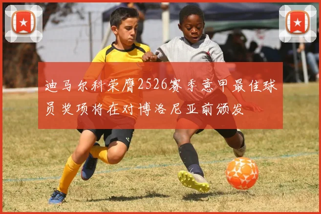 迪马尔科荣膺2526赛季意甲最佳球员奖项将在对博洛尼亚前颁发