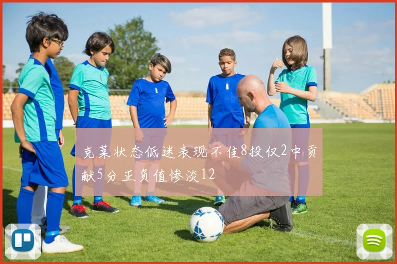 克莱状态低迷表现不佳8投仅2中贡献5分正负值惨淡12