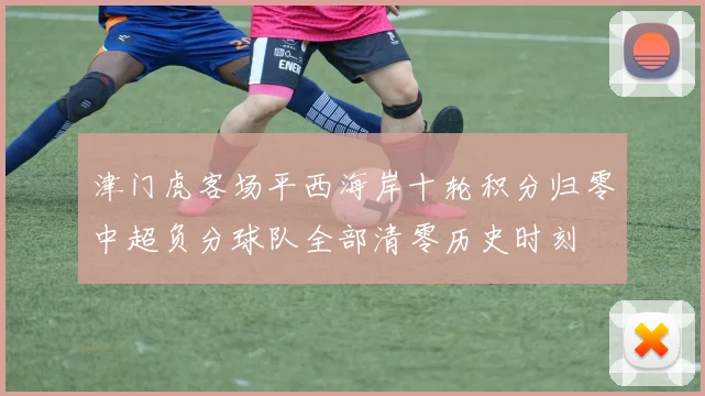 津门虎客场平西海岸十轮积分归零中超负分球队全部清零历史时刻